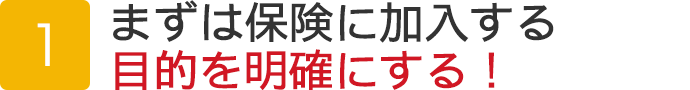 まずは保険に加入する目的を明確にする！
